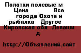 Палатки полевые м-30 › Цена ­ 79 000 - Все города Охота и рыбалка » Другое   . Кировская обл.,Леваши д.